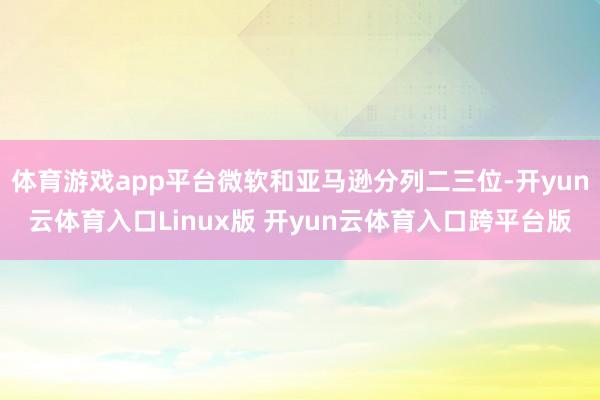 体育游戏app平台微软和亚马逊分列二三位-开yun云体育入口Linux版 开yun云体育入口跨平台版