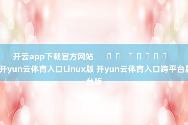 开云app下载官方网站      		  					  -开yun云体育入口Linux版 开yun云体育入口跨平台版