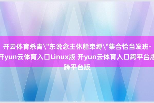 开云体育杀青＂东说念主休船束缚＂集合恰当发班-开yun云体育入口Linux版 开yun云体育入口跨平台版