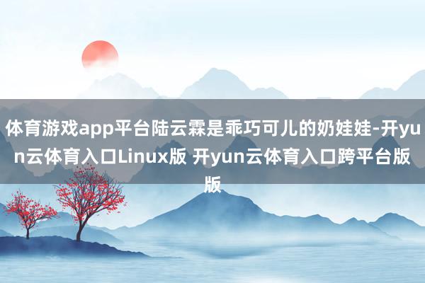 体育游戏app平台陆云霖是乖巧可儿的奶娃娃-开yun云体育入口Linux版 开yun云体育入口跨平台版
