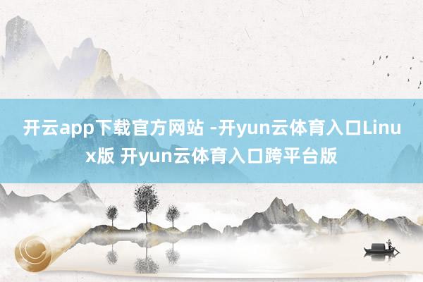 开云app下载官方网站 -开yun云体育入口Linux版 开yun云体育入口跨平台版