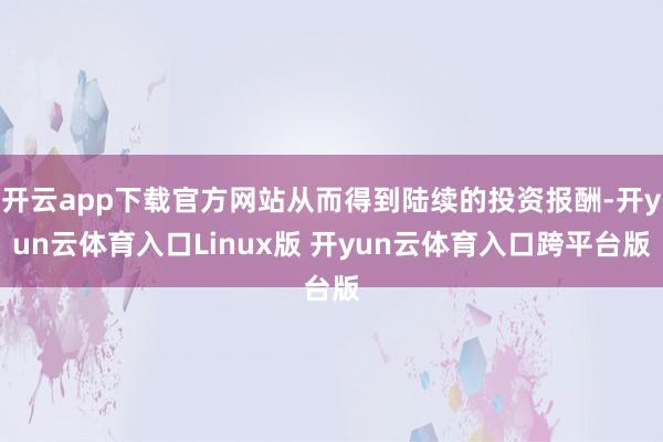 开云app下载官方网站从而得到陆续的投资报酬-开yun云体育入口Linux版 开yun云体育入口跨平台版