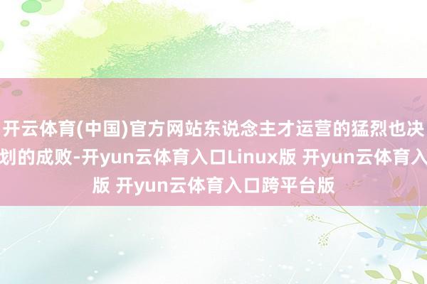 开云体育(中国)官方网站东说念主才运营的猛烈也决定了企业策划的成败-开yun云体育入口Linux版 开yun云体育入口跨平台版