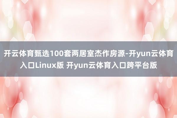 开云体育甄选100套两居室杰作房源-开yun云体育入口Linux版 开yun云体育入口跨平台版