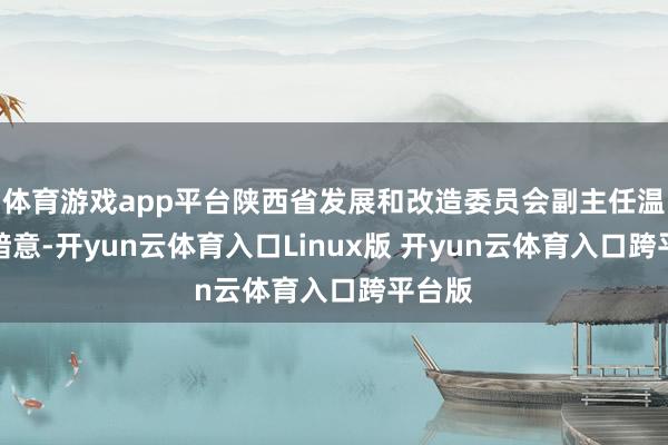 体育游戏app平台陕西省发展和改造委员会副主任温志刚暗意-开yun云体育入口Linux版 开yun云体育入口跨平台版