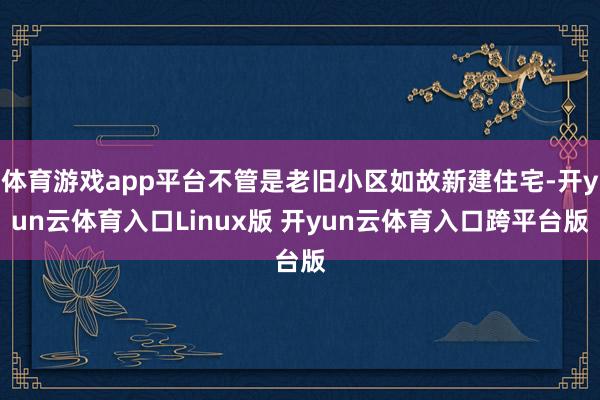 体育游戏app平台不管是老旧小区如故新建住宅-开yun云体育入口Linux版 开yun云体育入口跨平台版