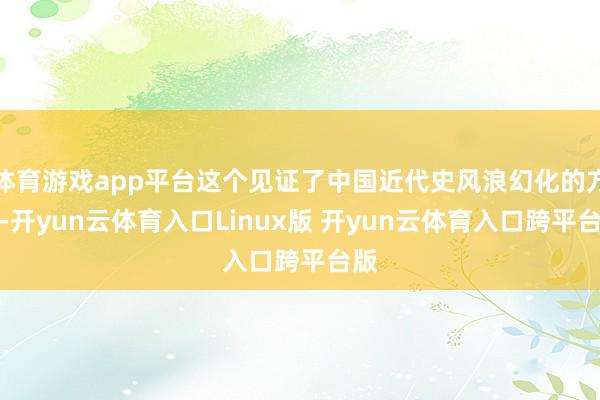 体育游戏app平台这个见证了中国近代史风浪幻化的方位-开yun云体育入口Linux版 开yun云体育入口跨平台版