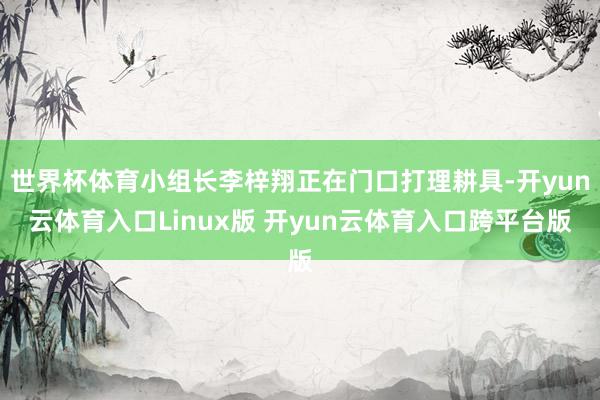 世界杯体育小组长李梓翔正在门口打理耕具-开yun云体育入口Linux版 开yun云体育入口跨平台版