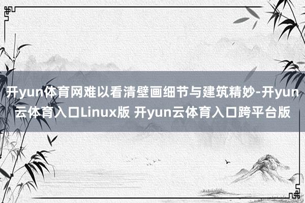 开yun体育网难以看清壁画细节与建筑精妙-开yun云体育入口Linux版 开yun云体育入口跨平台版
